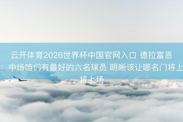 云开体育2026世界杯中国官网入口 德拉富恩特：中场咱们有最好的六名球员 明晰该让哪名门将上场