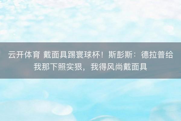 云开体育 戴面具踢寰球杯!斯彭斯:德拉普给我那下照实狠,我得风尚戴面具