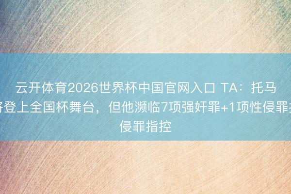 云开体育2026世界杯中国官网入口 TA：托马斯将登上全国杯舞台，但他濒临7项强奸罪+1项性侵罪指控