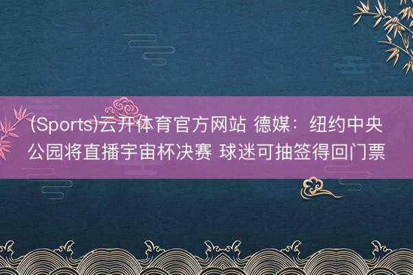 (Sports)云开体育官方网站 德媒：纽约中央公园将直播宇宙杯决赛 球迷可抽签得回门票