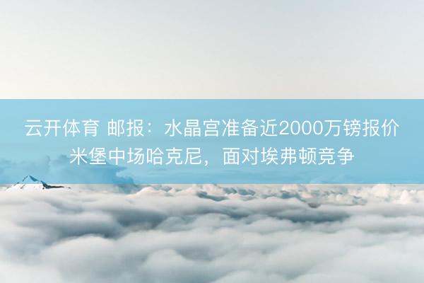 云开体育 邮报：水晶宫准备近2000万镑报价米堡中场哈克尼，面对埃弗顿竞争