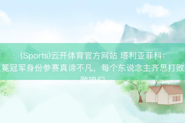 (Sports)云开体育官方网站 塔利亚菲科：以卫冕冠军身份参赛真谛不凡，每个东说念主齐思打败咱们