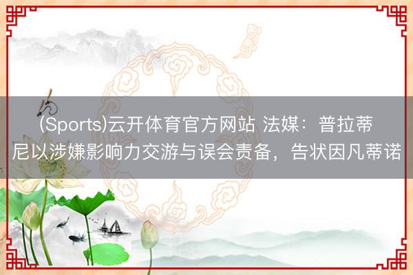 (Sports)云开体育官方网站 法媒：普拉蒂尼以涉嫌影响力交游与误会责备，告状因凡蒂诺