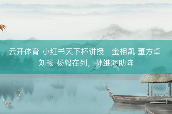 云开体育 小红书天下杯讲授：金相凯 董方卓 刘畅 杨毅在列，<a href=