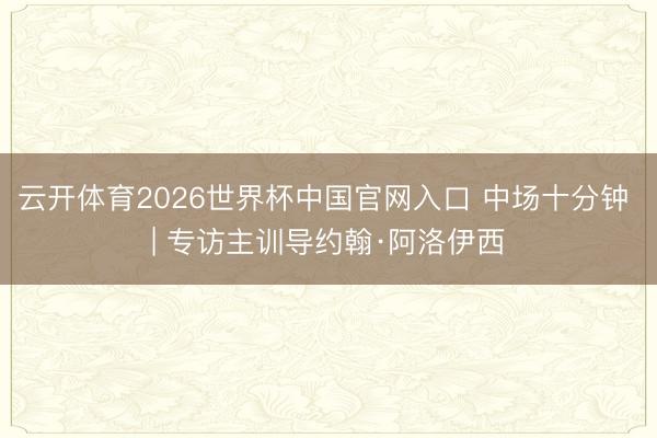云开体育2026世界杯中国官网入口 中场十分钟 | 专访主训导约翰·阿洛伊西