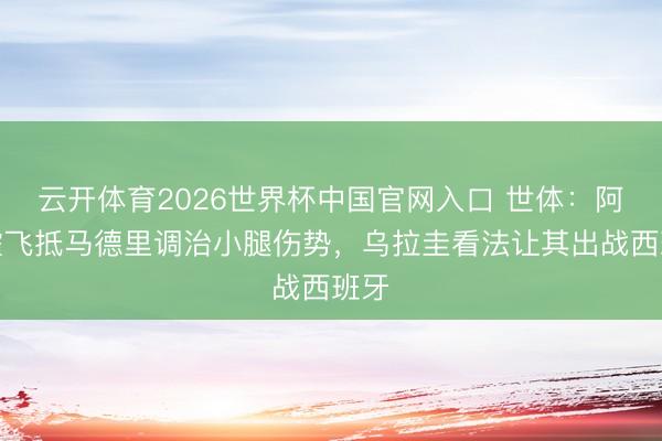 云开体育2026世界杯中国官网入口 世体:阿劳霍飞抵马德里调治小腿伤势,乌拉圭看法让其出战西班牙