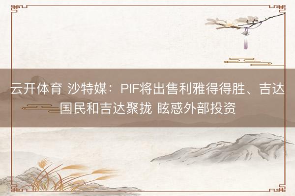 云开体育 沙特媒:PIF将出售利雅得得胜、吉达国民和吉达聚拢 眩惑外部投资