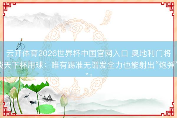 云开体育2026世界杯中国官网入口 奥地利门将谈天下杯用球：唯有踢准无谓发全力也能射出“炮弹”！