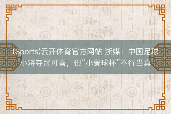 (Sports)云开体育官方网站 浙媒：中国足球小将夺冠可喜，但“小寰球杯”不行当真