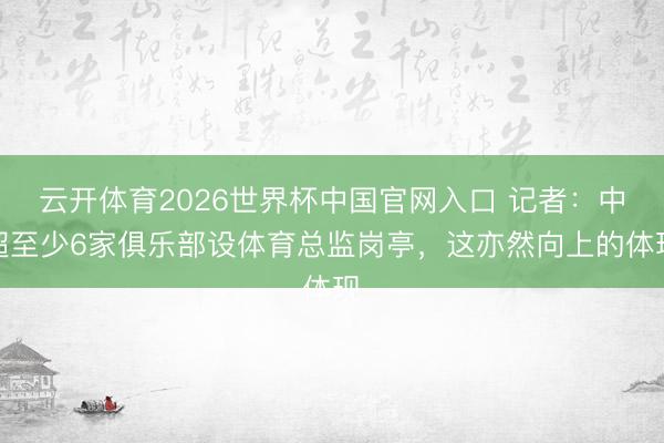 云开体育2026世界杯中国官网入口 记者：中超至少6家俱乐部设体育总监岗亭，这亦然向上的体现