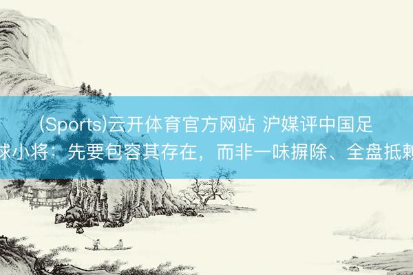 (Sports)云开体育官方网站 沪媒评中国足球小将：先要包容其存在，而非一味摒除、全盘抵赖
