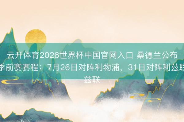 云开体育2026世界杯中国官网入口 桑德兰公布季前赛赛程:7月26日对阵利物浦,31日对阵利兹联