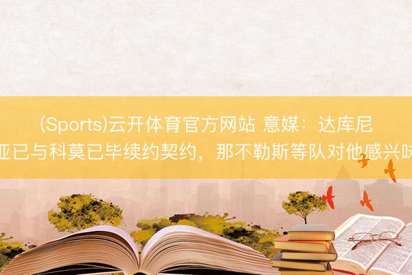 (Sports)云开体育官方网站 意媒：达库尼亚已与科莫已毕续约契约，那不勒斯等队对他感兴味