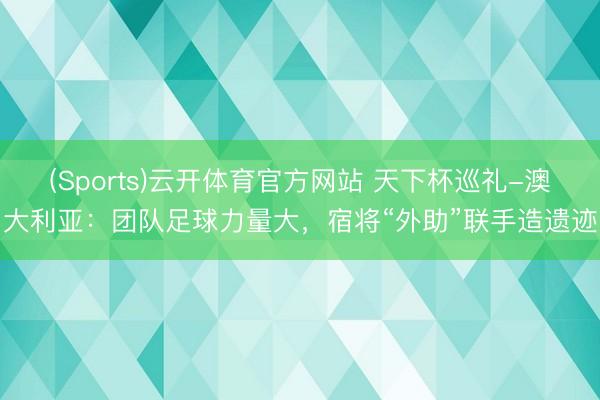 (Sports)云开体育官方网站 天下杯巡礼-澳大利亚:团队足球力量大,宿将“外助”联手造遗迹