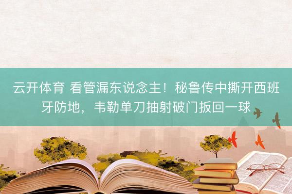 云开体育 看管漏东说念主！秘鲁传中撕开西班牙防地，韦勒单刀抽射破门扳回一球