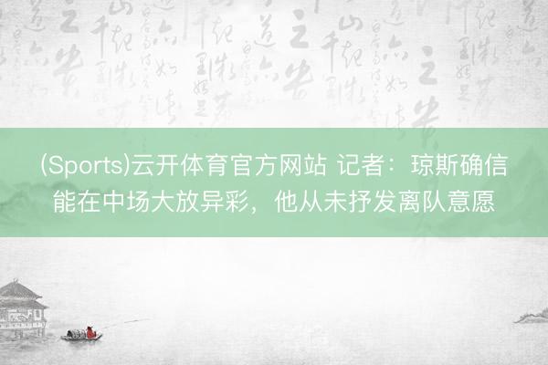 (Sports)云开体育官方网站 记者:琼斯确信能在中场大放异彩,他从未抒发离队意愿