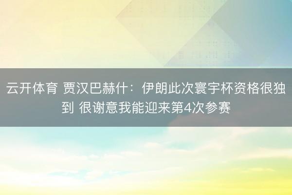 云开体育 贾汉巴赫什:伊朗此次寰宇杯资格很独到 很谢意我能迎来第4次参赛