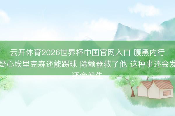云开体育2026世界杯中国官网入口 腹黑内行：疑心埃里克森还能踢球 除颤器救了他 这种事还会发生