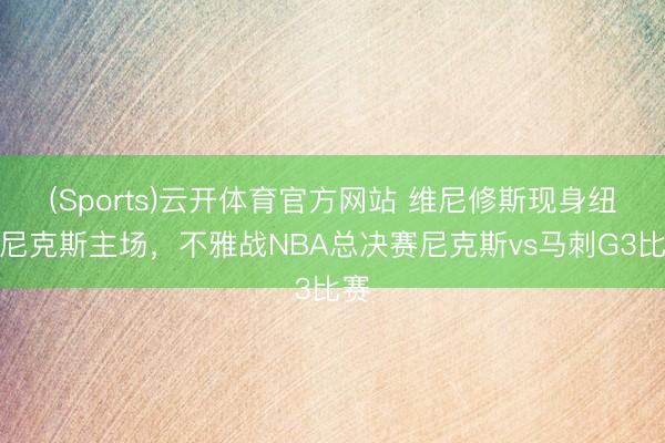 (Sports)云开体育官方网站 维尼修斯现身纽约尼克斯主场，<a href=