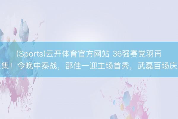 (Sports)云开体育官方网站 36强赛党羽再聚集！今晚中泰战，邵佳一迎主场首秀，武磊百场庆典