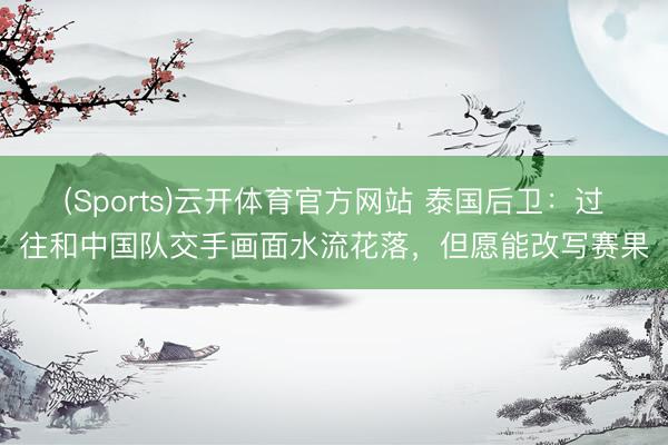 (Sports)云开体育官方网站 泰国后卫：过往和中国队交手画面水流花落，但愿能改写赛果