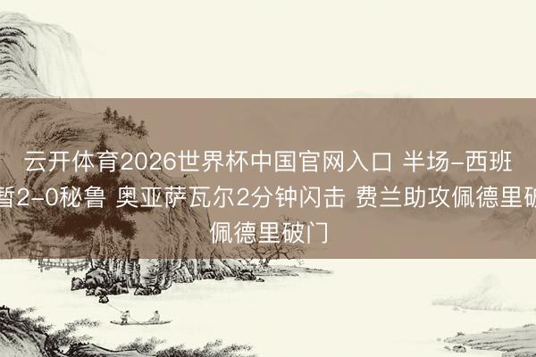 云开体育2026世界杯中国官网入口 半场-西班牙暂2-0秘鲁 奥亚萨瓦尔2分钟闪击 费兰助攻佩德里破门