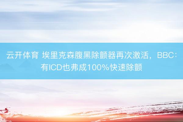 云开体育 埃里克森腹黑除颤器再次激活，BBC：有ICD也弗成100%快速除颤