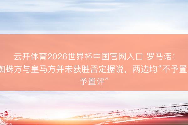 云开体育2026世界杯中国官网入口 罗马诺:小蜘蛛方与皇马方并未获胜否定据说,两边均“不予置评”
