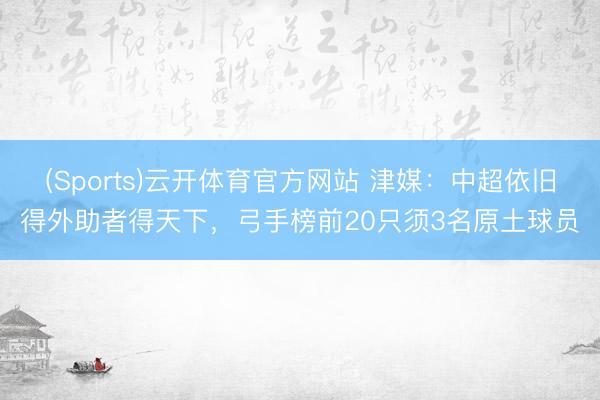 (Sports)云开体育官方网站 津媒：中超依旧得外助者得天下，弓手榜前20只须3名原土球员