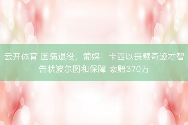 云开体育 因病退役,葡媒:卡西以丧黩奇迹才智告状波尔图和保障 索赔370万
