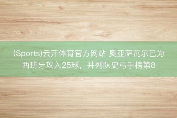 (Sports)云开体育官方网站 奥亚萨瓦尔已为西班牙攻入25球，并列队史弓手榜第8