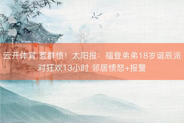 云开体育 惹群愤！太阳报：福登弟弟18岁诞辰派对狂欢13小时 邻居愤怒+报警
