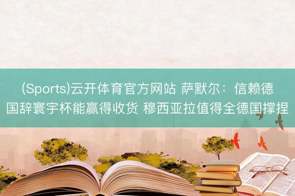 (Sports)云开体育官方网站 萨默尔：信赖德国辞寰宇杯能赢得收货 穆西亚拉值得全德国撑捏