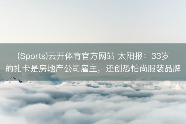 (Sports)云开体育官方网站 太阳报:33岁的扎卡是房地产公司雇主,还创恐怕尚服装品牌