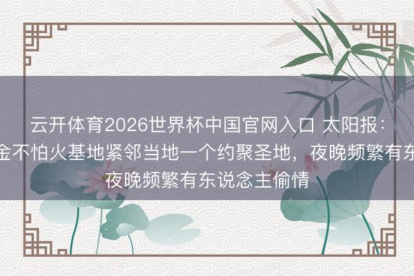 云开体育2026世界杯中国官网入口 太阳报：英格兰磨真金不怕火基地紧邻当地一个约聚圣地，夜晚频繁有东说念主偷情