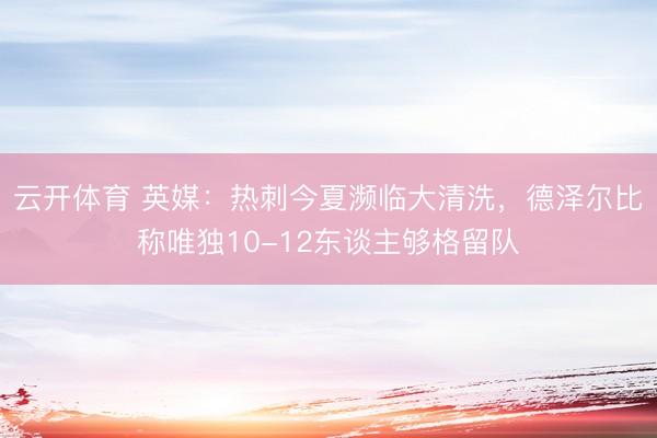 云开体育 英媒：热刺今夏濒临大清洗，德泽尔比称唯独10-12东谈主够格留队