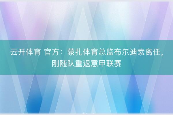 云开体育 官方：蒙扎体育总监布尔迪索离任，刚随队重返意甲联赛