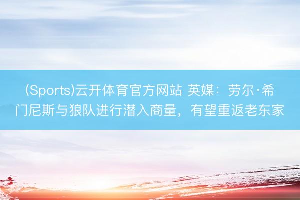 (Sports)云开体育官方网站 英媒：劳尔·希门尼斯与狼队进行潜入商量，有望重返老东家