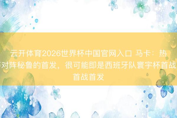 云开体育2026世界杯中国官网入口 马卡：热身赛对阵秘鲁的首发，很可能即是西班牙队寰宇杯首战首发