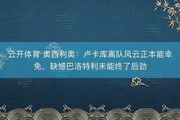 云开体育 奥西利奥：卢卡库离队风云正本能幸免，缺憾巴洛特利未能终了后劲