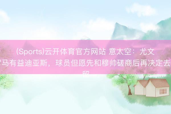 (Sports)云开体育官方网站 意太空：尤文罗马有益迪亚斯，球员但愿先和穆帅磋商后再决定去留