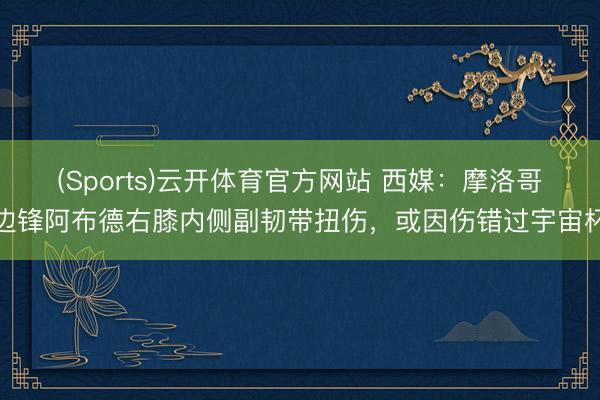 (Sports)云开体育官方网站 西媒:摩洛哥边锋阿布德右膝内侧副韧带扭伤,或因伤错过宇宙杯