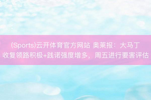 (Sports)云开体育官方网站 奥莱报：大马丁收复领路积极+践诺强度增多，周五进行要害评估