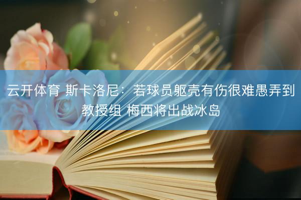 云开体育 斯卡洛尼：若球员躯壳有伤很难愚弄到教授组 梅西将出战冰岛