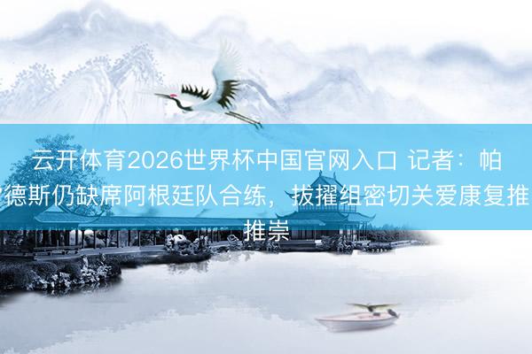 云开体育2026世界杯中国官网入口 记者：帕雷德斯仍缺席阿根廷队合练，拔擢组密切关爱康复推崇