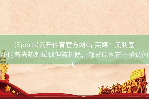 (Sports)云开体育官方网站 英媒:奥利塞很小时曾去热刺试训但被排除,部分原因在于格调问题