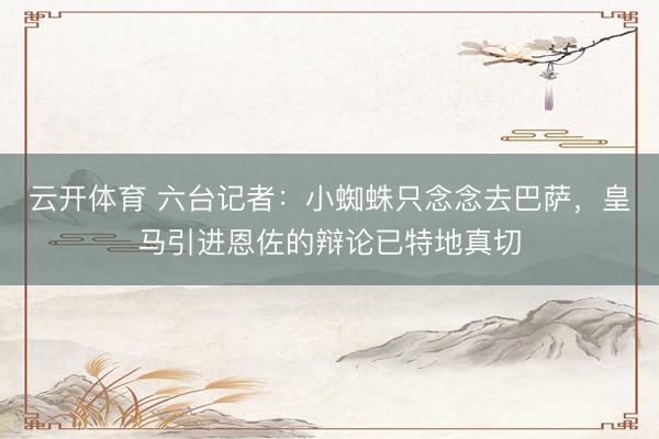 云开体育 六台记者：小蜘蛛只念念去巴萨，皇马引进恩佐的辩论已特地真切