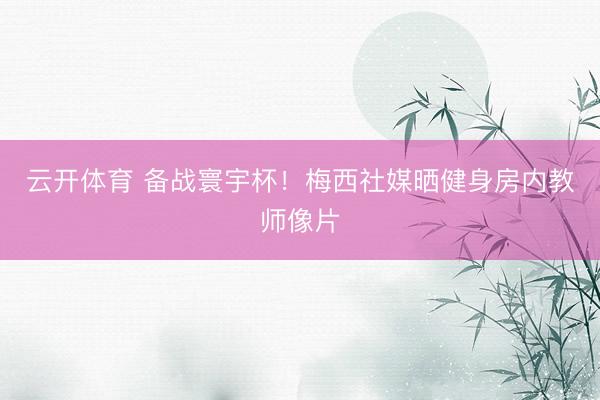 云开体育 备战寰宇杯!梅西社媒晒健身房内教师像片