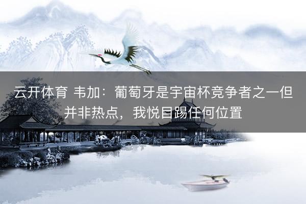 云开体育 韦加：葡萄牙是宇宙杯竞争者之一但并非热点，我悦目踢任何位置
