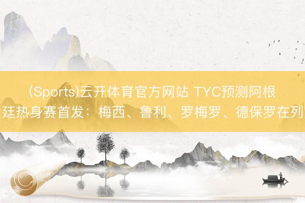 (Sports)云开体育官方网站 TYC预测阿根廷热身赛首发：梅西、鲁利、罗梅罗、德保罗在列